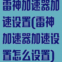 雷神加速器加速设置(雷神加速器加速设置怎么设置)