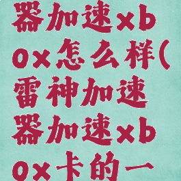 雷神加速器加速xbox怎么样(雷神加速器加速xbox卡的一批)