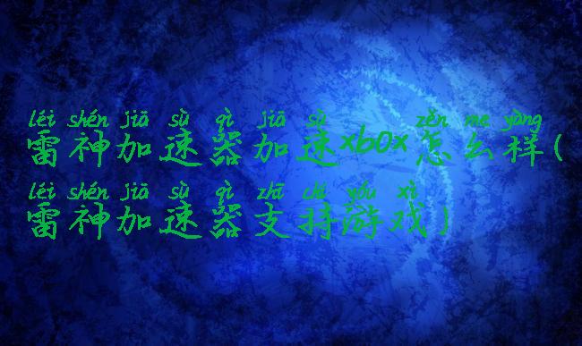 雷神加速器加速xbox怎么样(雷神加速器支持游戏)