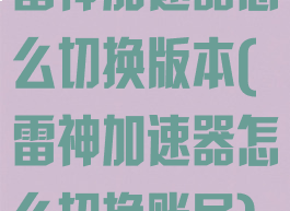 雷神加速器怎么切换版本(雷神加速器怎么切换账号)