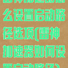 雷神加速器怎么设置启动路径选项(雷神加速器如何设置启动路径)