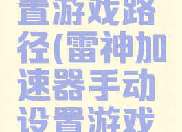 雷神加速器手动设置游戏路径(雷神加速器手动设置游戏路径怎么设置)