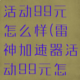 雷神加速器活动99元怎么样(雷神加速器活动99元怎么样啊)