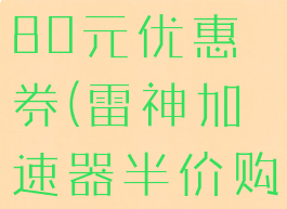 雷神加速器80元优惠券(雷神加速器半价购买)
