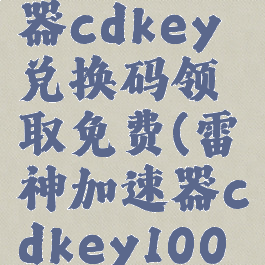 雷神加速器cdkey兑换码领取免费(雷神加速器cdkey100小时)