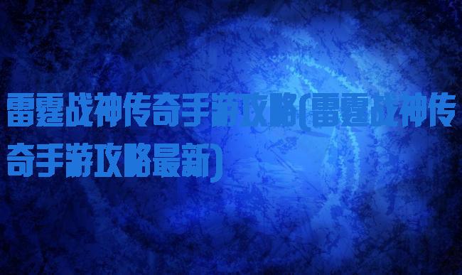 雷霆战神传奇手游攻略(雷霆战神传奇手游攻略最新)