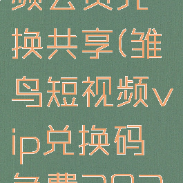 雏鸟短视频会员兑换共享(雏鸟短视频vip兑换码免费2021年)