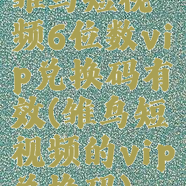 雏鸟短视频6位数vip兑换码有效(雏鸟短视频的vip兑换码)