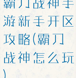 霸刀战神手游新手开区攻略(霸刀战神怎么玩)