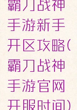 霸刀战神手游新手开区攻略(霸刀战神手游官网开服时间)