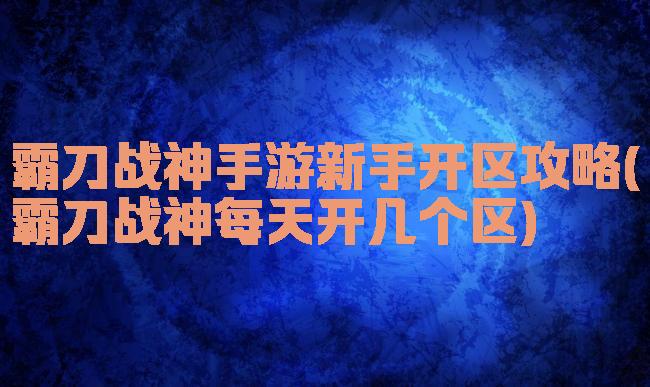 霸刀战神手游新手开区攻略(霸刀战神每天开几个区)