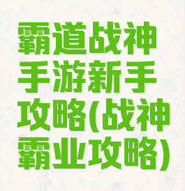 霸道战神手游新手攻略(战神霸业攻略)