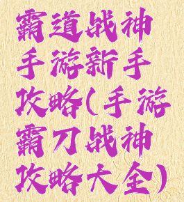 霸道战神手游新手攻略(手游霸刀战神攻略大全)