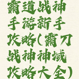 霸道战神手游新手攻略(霸刀战神神域攻略大全)