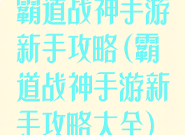 霸道战神手游新手攻略(霸道战神手游新手攻略大全)