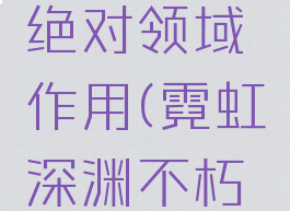 霓虹深渊绝对领域作用(霓虹深渊不朽尖牙作用)