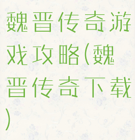 魏晋传奇游戏攻略(魏晋传奇下载)
