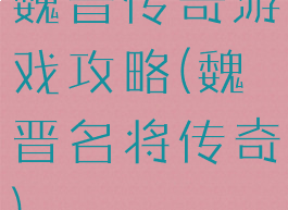 魏晋传奇游戏攻略(魏晋名将传奇)