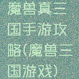 魔兽真三国手游攻略(魔兽三国游戏)