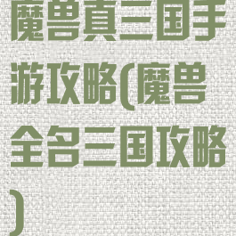 魔兽真三国手游攻略(魔兽全名三国攻略)