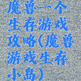魔兽一个生存游戏攻略(魔兽游戏生存小岛)