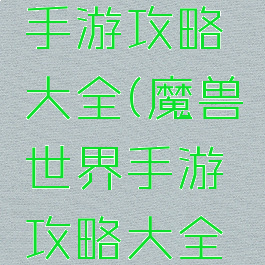 魔兽世界手游攻略大全(魔兽世界手游攻略大全图文)