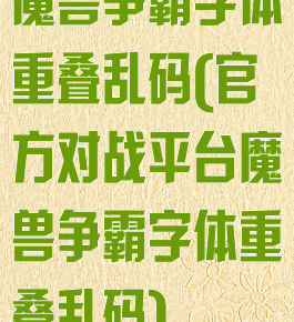 魔兽争霸字体重叠乱码(官方对战平台魔兽争霸字体重叠乱码)