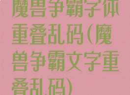 魔兽争霸字体重叠乱码(魔兽争霸文字重叠乱码)