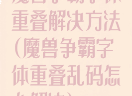 魔兽争霸字体重叠解决方法(魔兽争霸字体重叠乱码怎么解决)