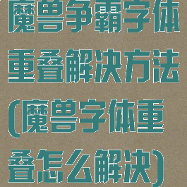 魔兽争霸字体重叠解决方法(魔兽字体重叠怎么解决)