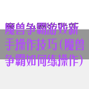 魔兽争霸游戏新手操作技巧(魔兽争霸如何练操作)