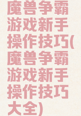 魔兽争霸游戏新手操作技巧(魔兽争霸游戏新手操作技巧大全)