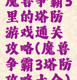 魔兽争霸3里的塔防游戏通关攻略(魔兽争霸3塔防攻略大全)