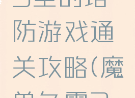 魔兽争霸3里的塔防游戏通关攻略(魔兽争霸3防御塔)