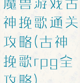 魔兽游戏古神挽歌通关攻略(古神挽歌rpg全攻略)