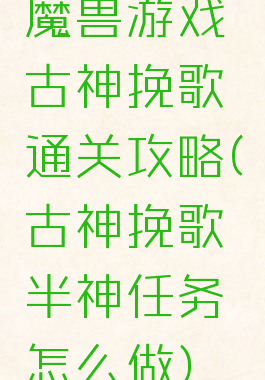 魔兽游戏古神挽歌通关攻略(古神挽歌半神任务怎么做)
