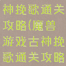 魔兽游戏古神挽歌通关攻略(魔兽游戏古神挽歌通关攻略大全)