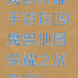 魔兽荣耀手游攻略(魔兽地图荣耀之战攻略)