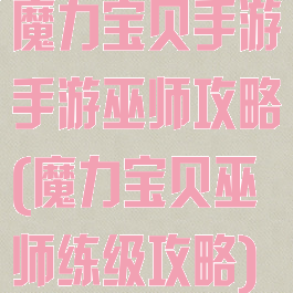 魔力宝贝手游手游巫师攻略(魔力宝贝巫师练级攻略)