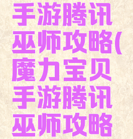 魔力宝贝手游腾讯巫师攻略(魔力宝贝手游腾讯巫师攻略大全)