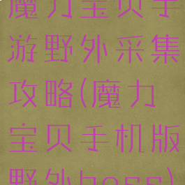 魔力宝贝手游野外采集攻略(魔力宝贝手机版野外boss)