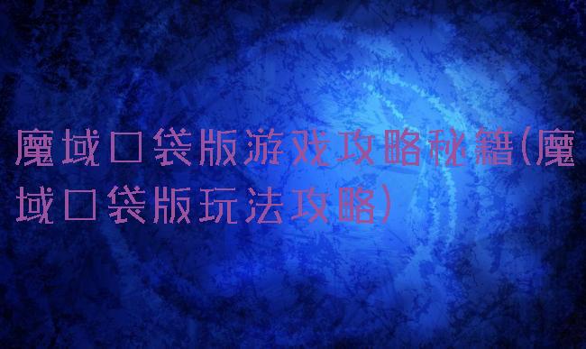 魔域口袋版游戏攻略秘籍(魔域口袋版玩法攻略)