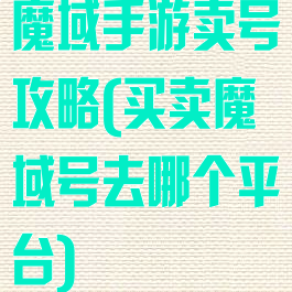 魔域手游卖号攻略(买卖魔域号去哪个平台)