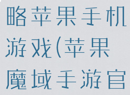 魔域手游攻略苹果手机游戏(苹果魔域手游官网)