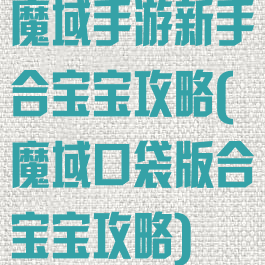 魔域手游新手合宝宝攻略(魔域口袋版合宝宝攻略)