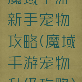魔域手游新手宠物攻略(魔域手游宠物升级攻略)