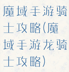 魔域手游骑士攻略(魔域手游龙骑士攻略)