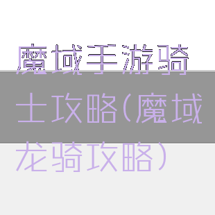 魔域手游骑士攻略(魔域龙骑攻略)