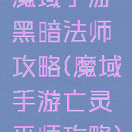 魔域手游黑暗法师攻略(魔域手游亡灵巫师攻略)