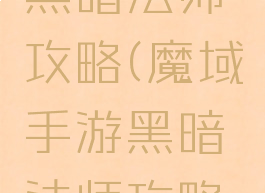 魔域手游黑暗法师攻略(魔域手游黑暗法师攻略视频)